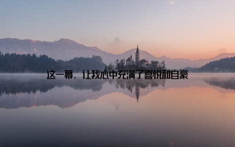 这一幕, 让我心中充满了喜悦和自豪