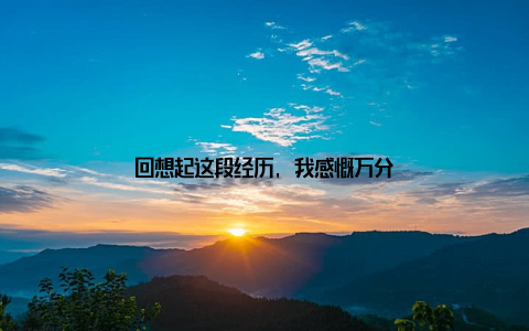 回想起这段经历, 我感慨万分