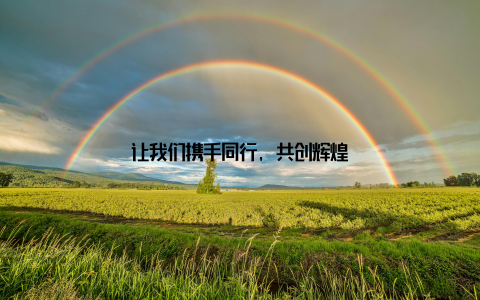让我们携手同行, 共创辉煌