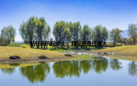 站在新的起点上, 我深感责任重大