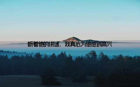听着他的讲述, 我真心为他感到高兴