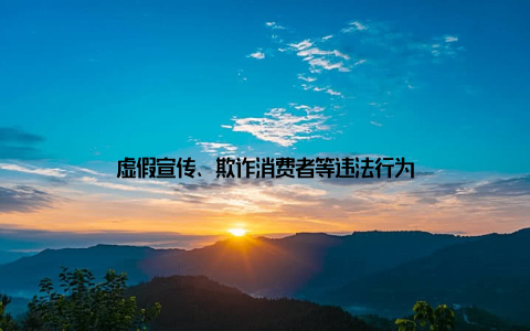 虚假宣传、欺诈消费者等违法行为