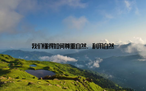 我们懂得如何尊重自然, 利用自然