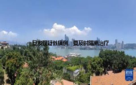 一旦发现疑似病例, 要及时隔离治疗