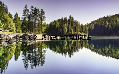 如今, 我们正朝着更高目标迈进