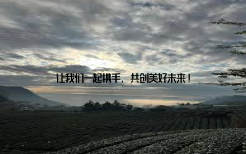 让我们一起携手, 共创美好未来!