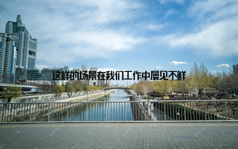 这样的场景在我们工作中屡见不鲜