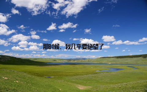 那时候, 我几乎要绝望了