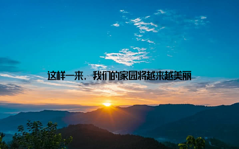 这样一来, 我们的家园将越来越美丽