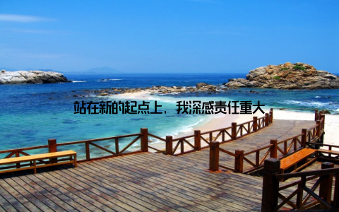 站在新的起点上, 我深感责任重大