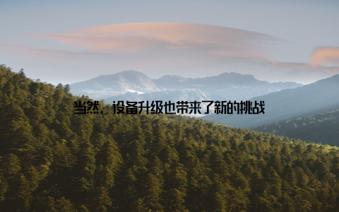 当然, 设备升级也带来了新的挑战