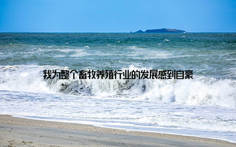 我为整个畜牧养殖行业的发展感到自豪