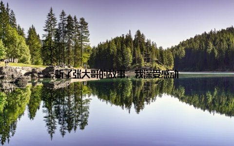 听了张大哥的故事, 我深受感动