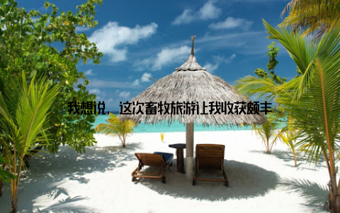 我想说, 这次畜牧旅游让我收获颇丰