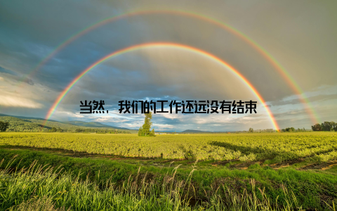 当然, 我们的工作还远没有结束