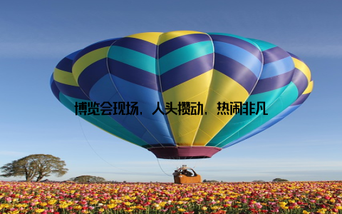 博览会现场, 人头攒动, 热闹非凡