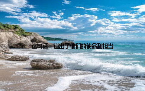 这句话, 道出了他们的使命和担当